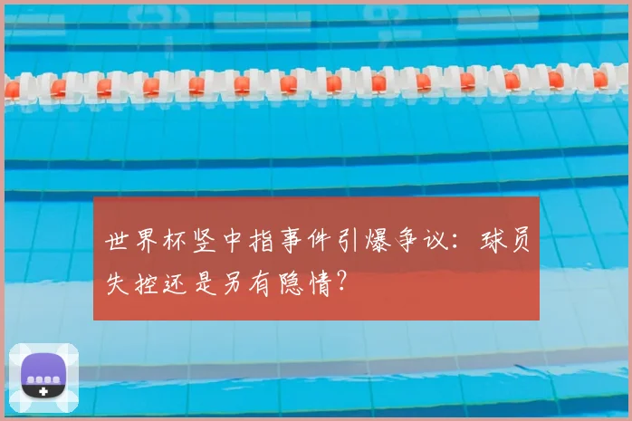 世界杯竖中指事件引爆争议：球员失控还是另有隐情？