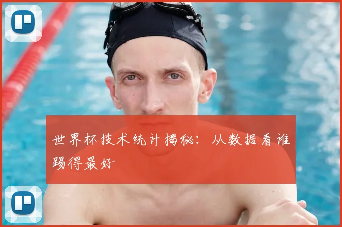 世界杯技术统计揭秘：从数据看谁踢得最好