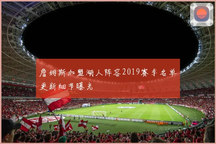 詹姆斯加盟湖人阵容2019赛季名单更新细节曝光