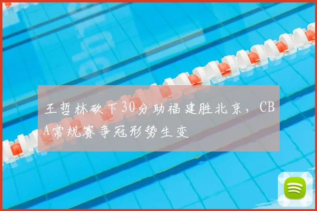 王哲林砍下30分助福建胜北京，CBA常规赛争冠形势生变