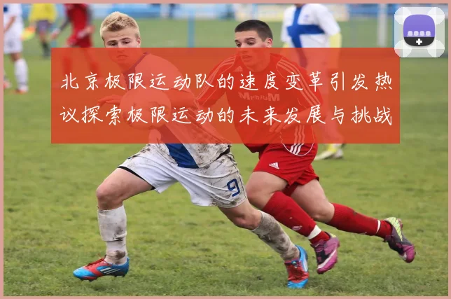 北京极限运动队的速度变革引发热议探索极限运动的未来发展与挑战