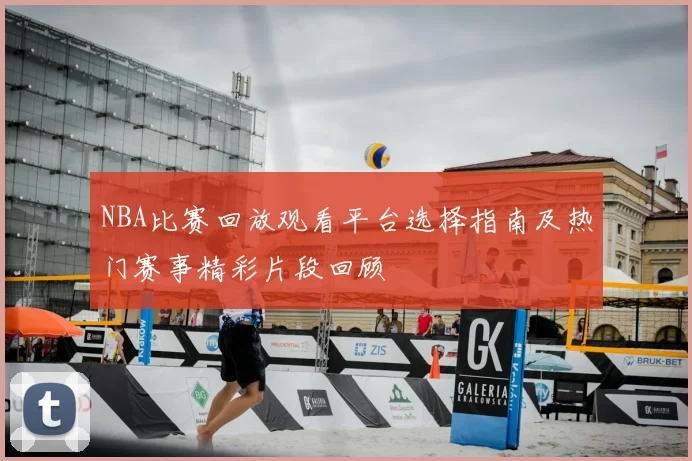 NBA比赛回放观看平台选择指南及热门赛事精彩片段回顾