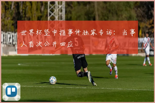 世界杯竖中指事件独家专访:当事人首次公开回应