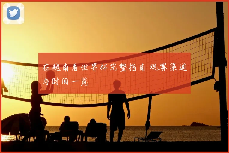 在越南看世界杯完整指南 观赛渠道与时间一览