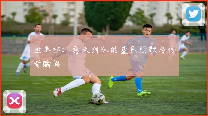 世界杯：意大利队的蓝色悲歌与传奇瞬间