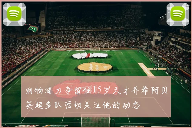 利物浦力争留住15岁天才乔希阿贝英超多队密切关注他的动态