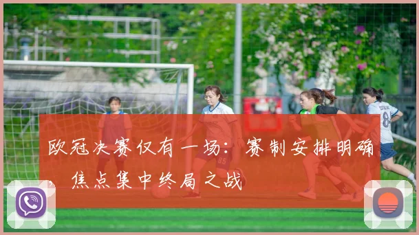 欧冠决赛仅有一场：赛制安排明确，焦点集中终局之战