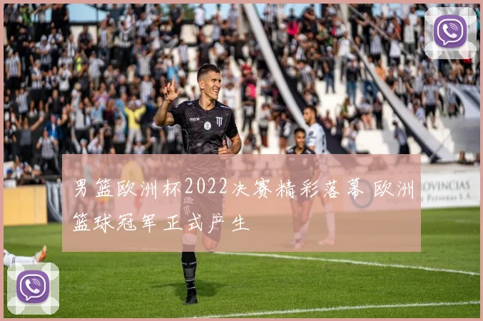 男篮欧洲杯2022决赛精彩落幕 欧洲篮球冠军正式产生