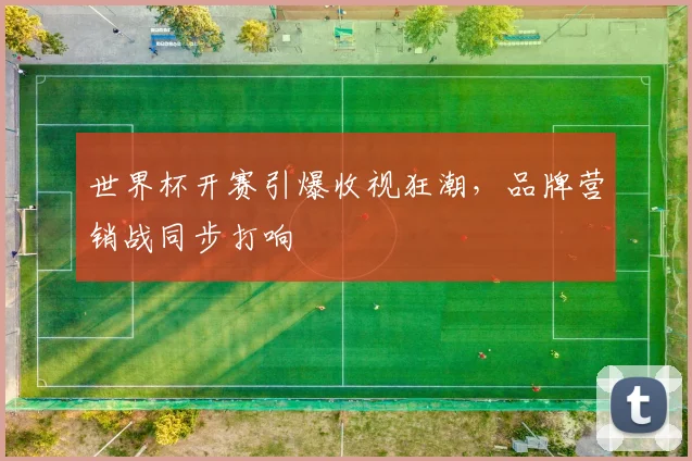 世界杯开赛引爆收视狂潮,品牌营销战同步打响