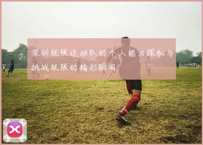 深圳极限运动队的个人能力探秘与挑战极限的精彩瞬间