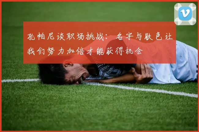 孔帕尼谈职场挑战：名字与肤色让我们努力加倍才能获得机会