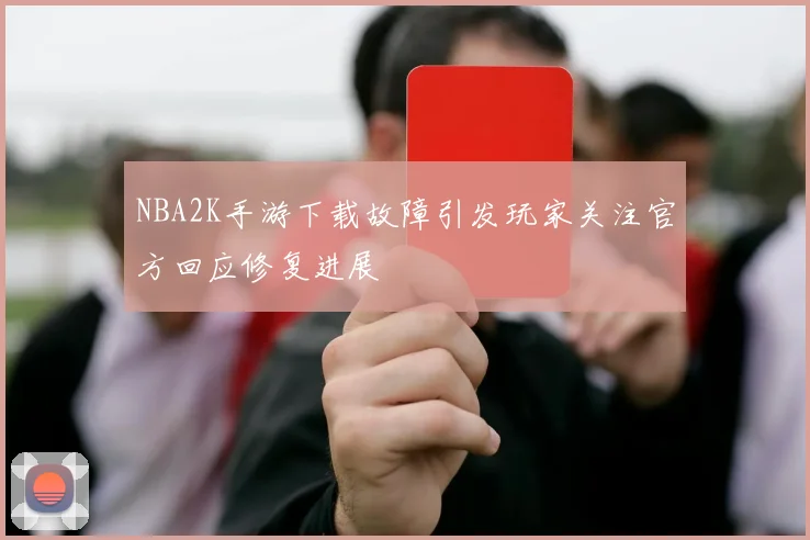NBA2K手游下载故障引发玩家关注官方回应修复进展