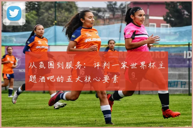 从氛围到服务：评判一家世界杯主题酒吧的五大核心要素