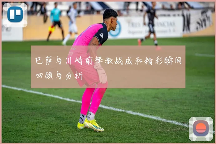 巴萨与川崎前锋激战成和精彩瞬间回顾与分析
