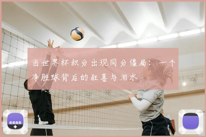 当世界杯积分出现同分僵局：一个净胜球背后的狂喜与泪水