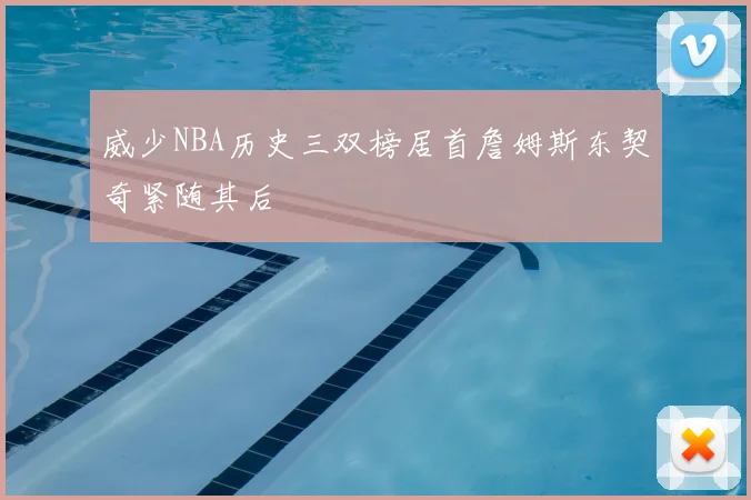 威少NBA历史三双榜居首詹姆斯东契奇紧随其后