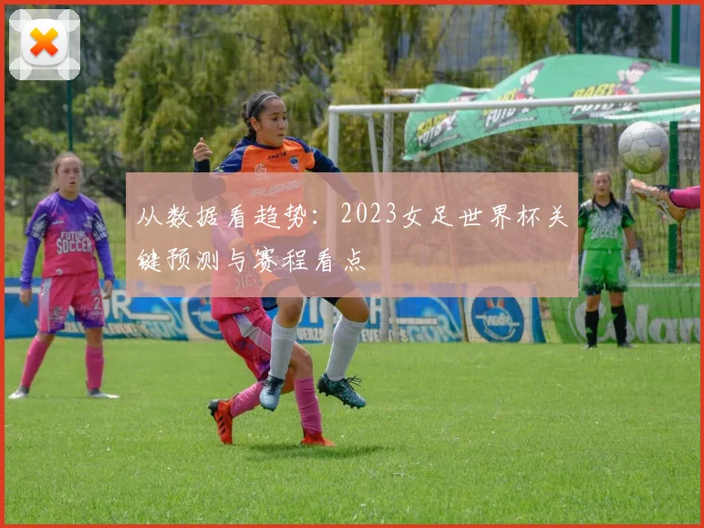 从数据看趋势：2023女足世界杯关键预测与赛程看点