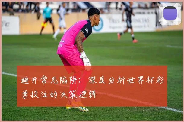 避开常见陷阱：深度分析世界杯彩票投注的决策逻辑