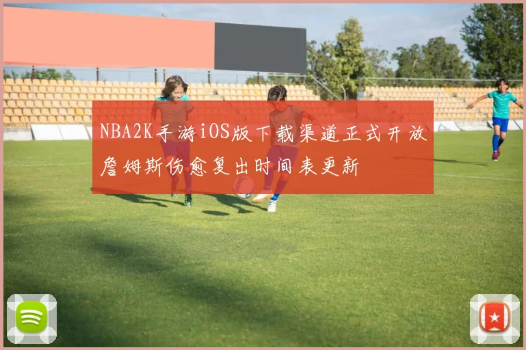 NBA2K手游iOS版下载渠道正式开放詹姆斯伤愈复出时间表更新