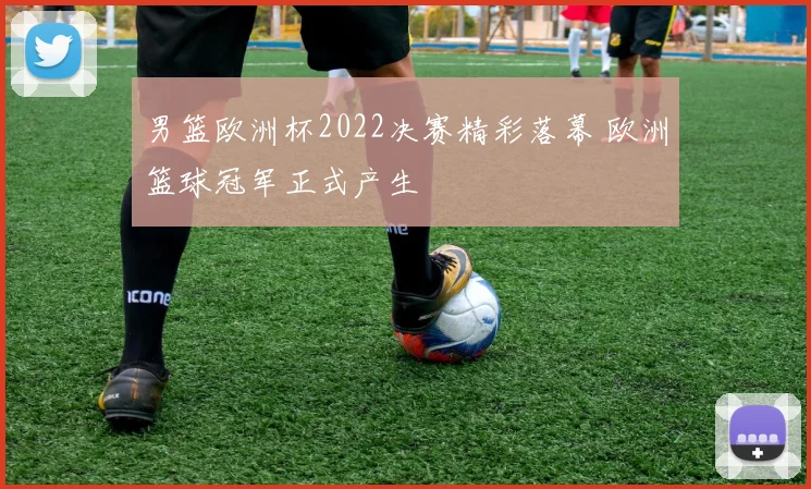 男篮欧洲杯2022决赛精彩落幕 欧洲篮球冠军正式产生