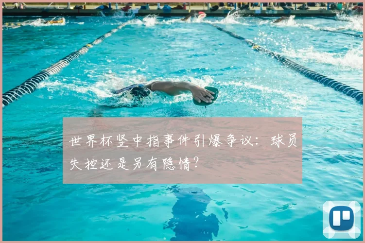 世界杯竖中指事件引爆争议：球员失控还是另有隐情？