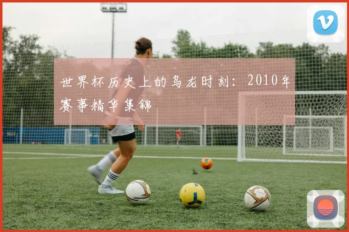 世界杯历史上的乌龙时刻：2010年赛事精华集锦