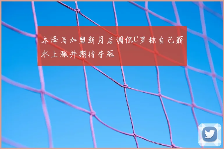 本泽马加盟新月后调侃C罗称自己薪水上涨并期待夺冠