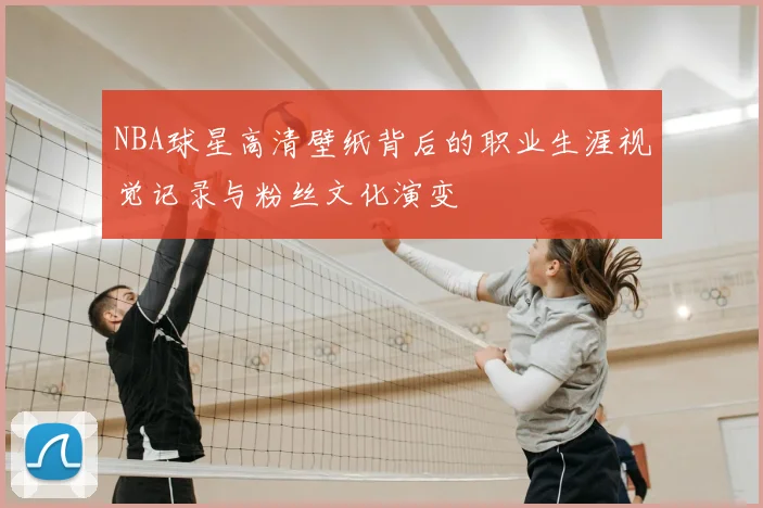 NBA球星高清壁纸背后的职业生涯视觉记录与粉丝文化演变