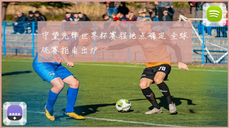 守望先锋世界杯赛程地点确定 全球观赛指南出炉
