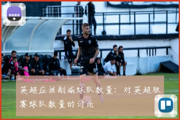 英超应该削减球队数量：对英超联赛球队数量的讨论