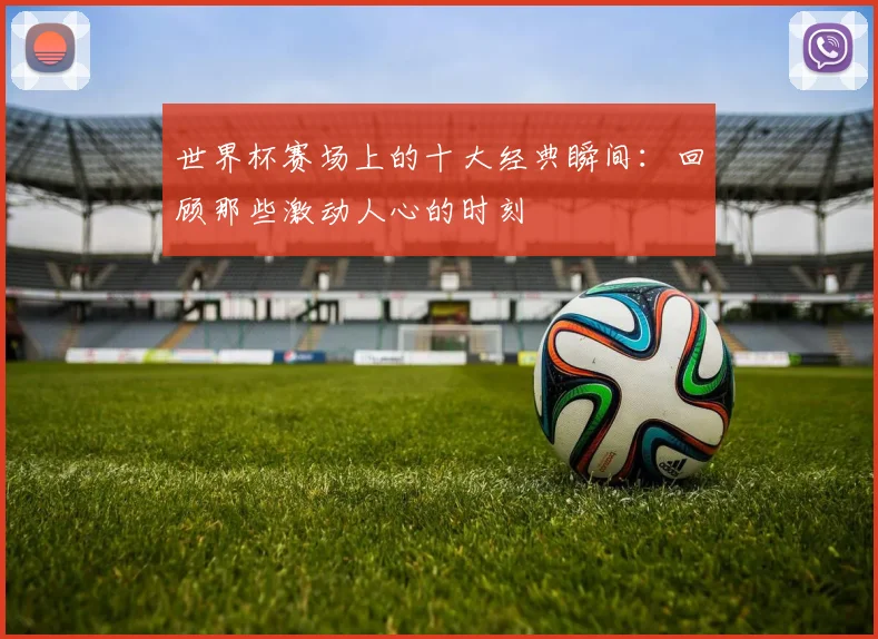 世界杯赛场上的十大经典瞬间：回顾那些激动人心的时刻