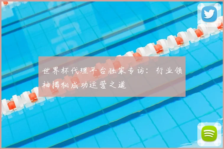 世界杯代理平台独家专访:行业领袖揭秘成功运营之道
