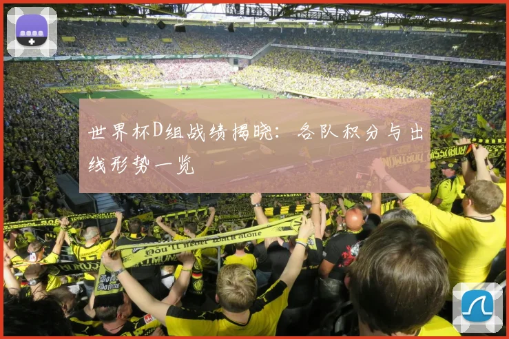 世界杯D组战绩揭晓：各队积分与出线形势一览
