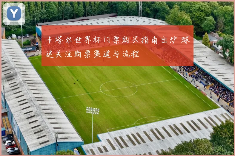 卡塔尔世界杯门票购买指南出炉 球迷关注购票渠道与流程
