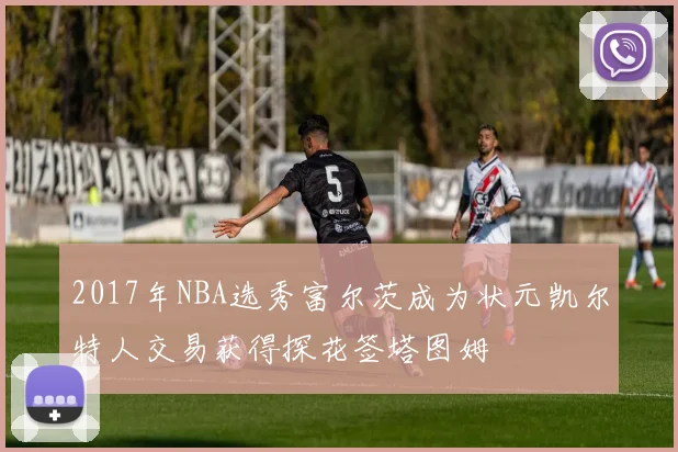 2017年NBA选秀富尔茨成为状元凯尔特人交易获得探花签塔图姆