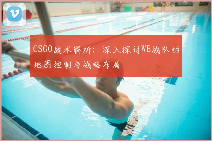 CSGO战术解析：深入探讨WE战队的地图控制与战略布局