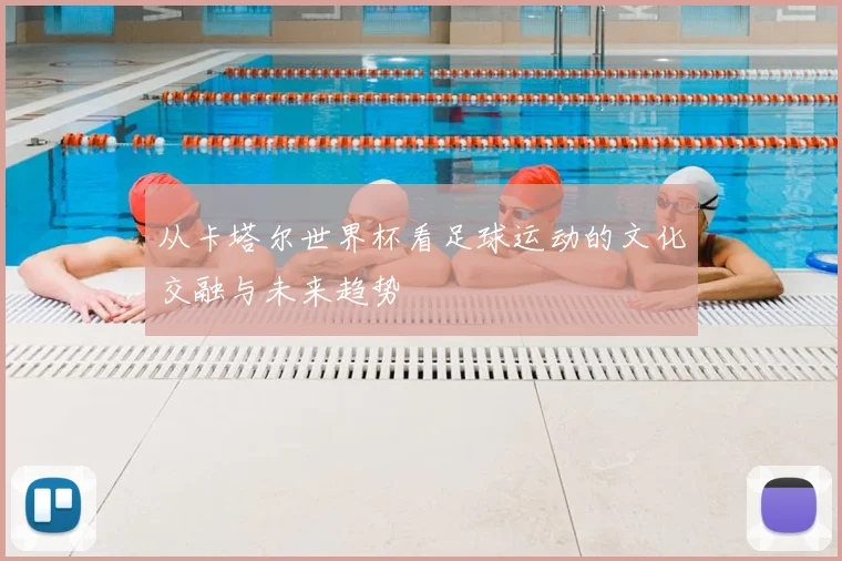 从卡塔尔世界杯看足球运动的文化交融与未来趋势