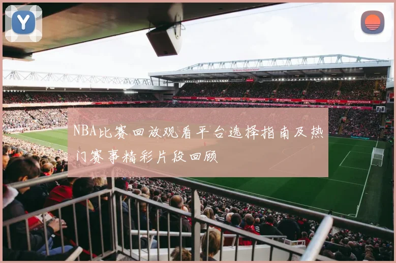 NBA比赛回放观看平台选择指南及热门赛事精彩片段回顾