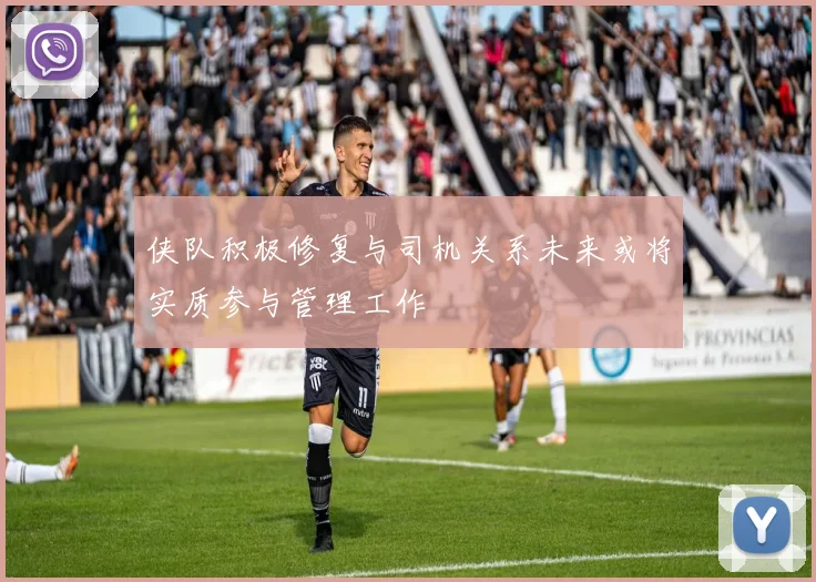侠队积极修复与司机关系未来或将实质参与管理工作