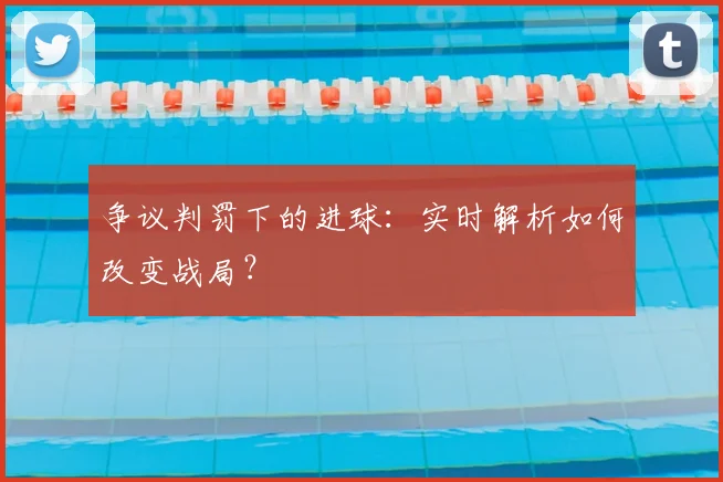 争议判罚下的进球：实时解析如何改变战局？