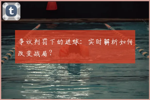 争议判罚下的进球：实时解析如何改变战局？