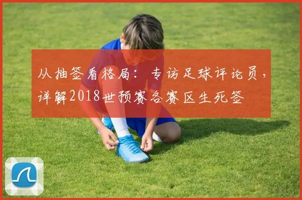 从抽签看格局：专访足球评论员，详解2018世预赛各赛区生死签