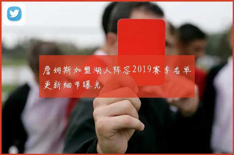詹姆斯加盟湖人阵容2019赛季名单更新细节曝光