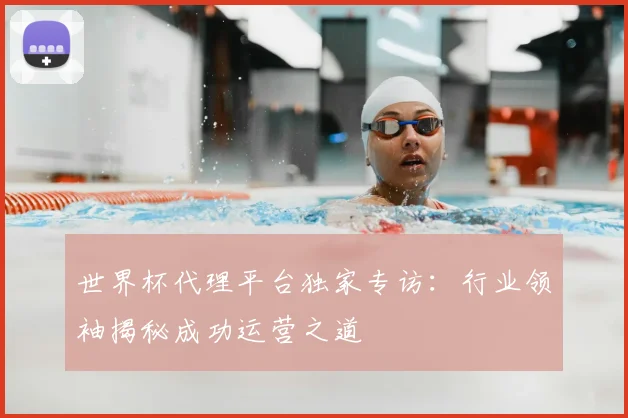 世界杯代理平台独家专访:行业领袖揭秘成功运营之道