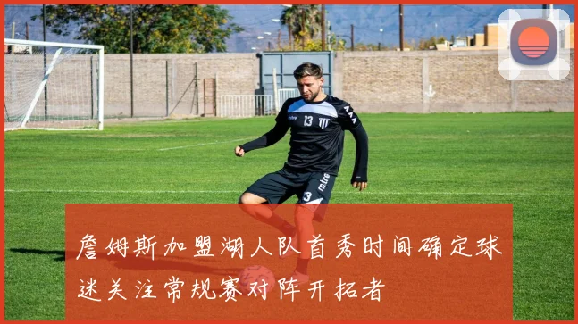 詹姆斯加盟湖人队首秀时间确定球迷关注常规赛对阵开拓者