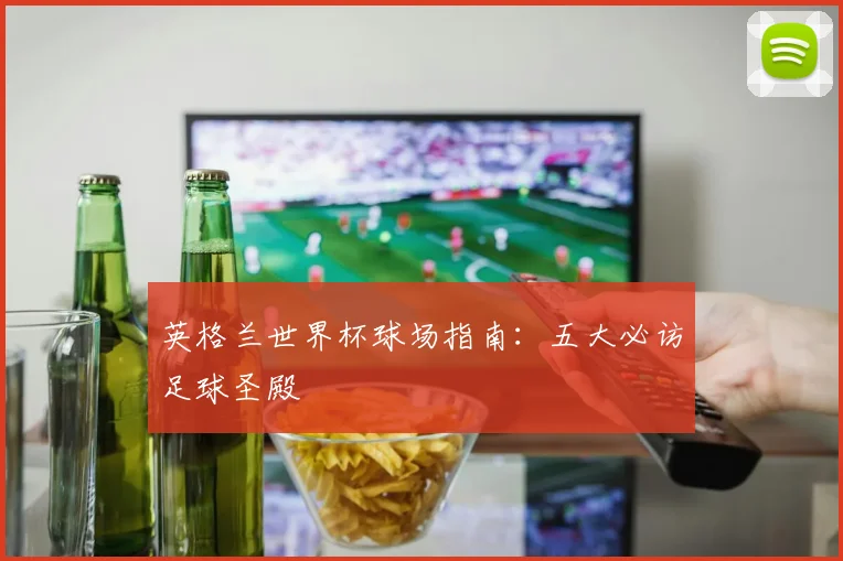 英格兰世界杯球场指南：五大必访足球圣殿