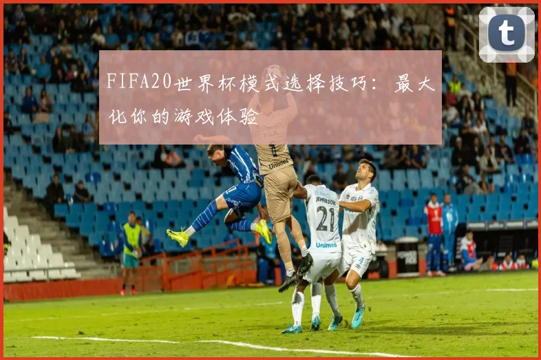 FIFA20世界杯模式选择技巧：最大化你的游戏体验