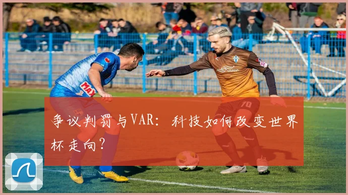 争议判罚与VAR：科技如何改变世界杯走向？