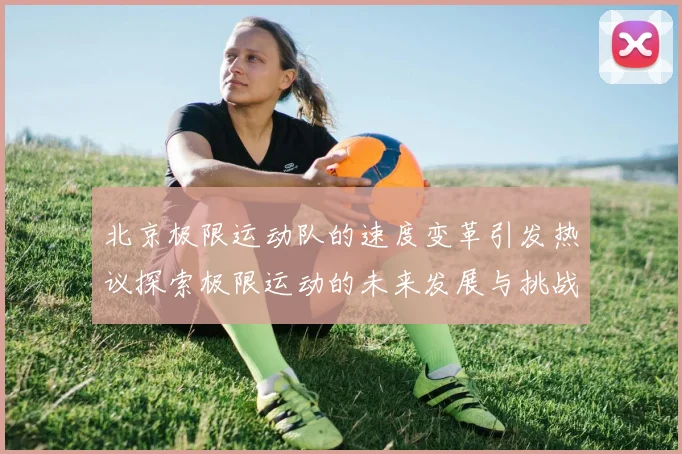 北京极限运动队的速度变革引发热议探索极限运动的未来发展与挑战