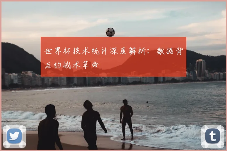 世界杯技术统计深度解析：数据背后的战术革命